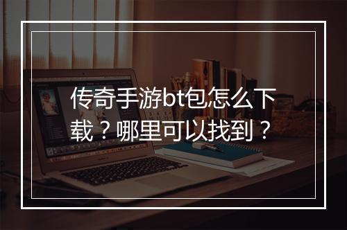 传奇手游bt包怎么下载？哪里可以找到？