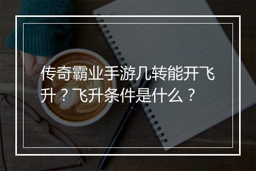 传奇霸业手游几转能开飞升？飞升条件是什么？