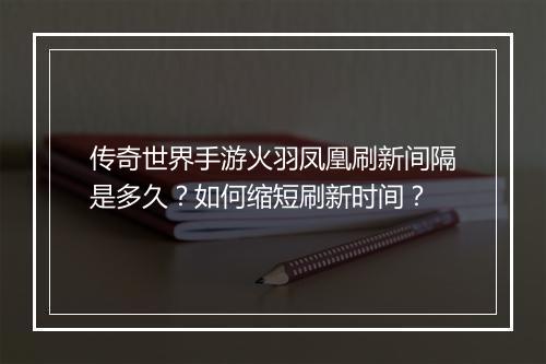传奇世界手游火羽凤凰刷新间隔是多久？如何缩短刷新时间？