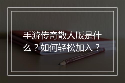 手游传奇散人版是什么？如何轻松加入？