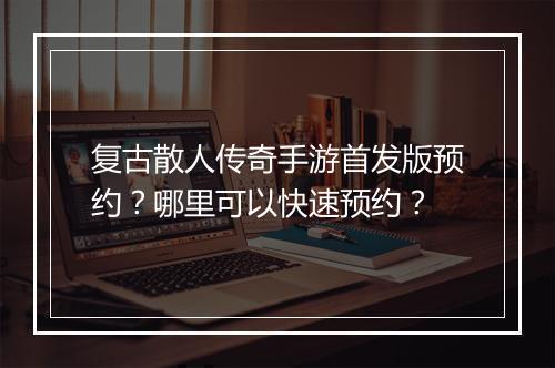 复古散人传奇手游首发版预约？哪里可以快速预约？