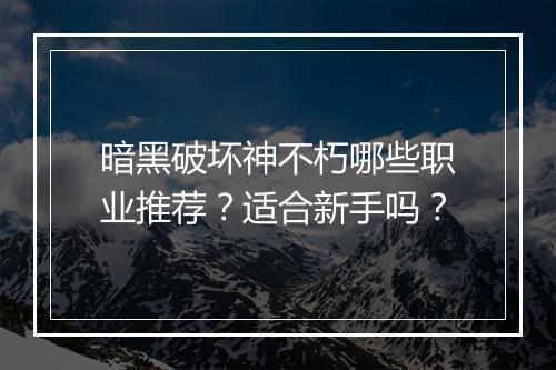 暗黑破坏神不朽哪些职业推荐？适合新手吗？