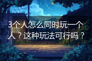 3个人怎么同时玩一个人？这种玩法可行吗？