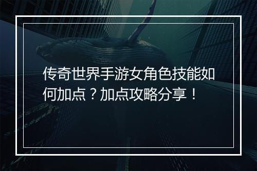 传奇世界手游女角色技能如何加点？加点攻略分享！