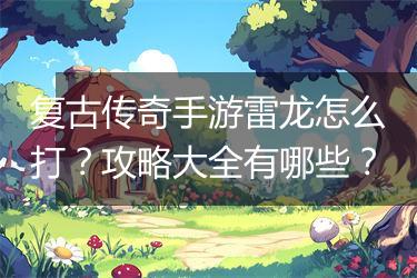 复古传奇手游雷龙怎么打？攻略大全有哪些？