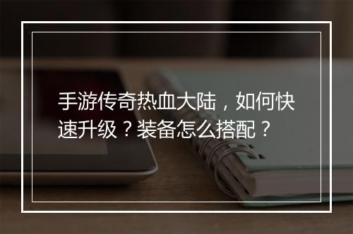 手游传奇热血大陆，如何快速升级？装备怎么搭配？