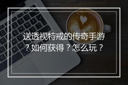 送透视特戒的传奇手游？如何获得？怎么玩？