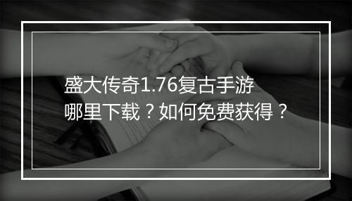 盛大传奇1.76复古手游哪里下载？如何免费获得？