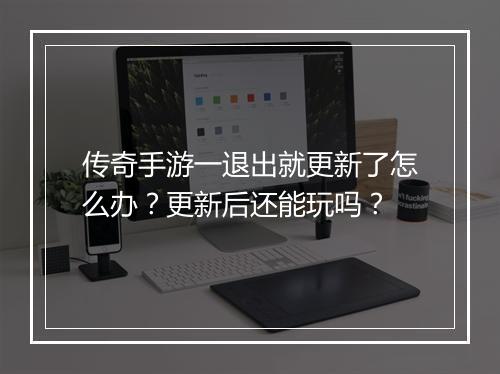 传奇手游一退出就更新了怎么办？更新后还能玩吗？