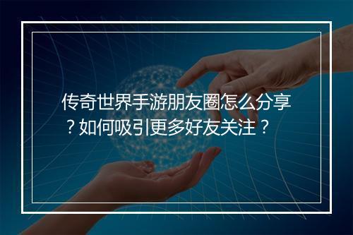 传奇世界手游朋友圈怎么分享？如何吸引更多好友关注？