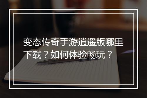变态传奇手游逍遥版哪里下载？如何体验畅玩？