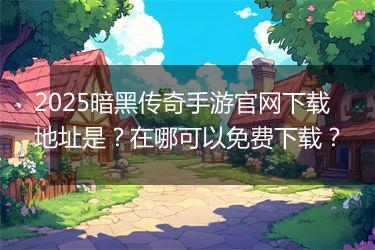 2025暗黑传奇手游官网下载地址是？在哪可以免费下载？