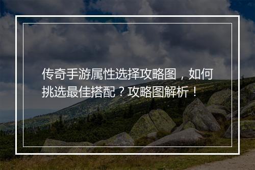 传奇手游属性选择攻略图，如何挑选最佳搭配？攻略图解析！