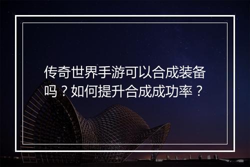 传奇世界手游可以合成装备吗？如何提升合成成功率？