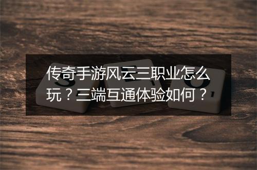 传奇手游风云三职业怎么玩？三端互通体验如何？