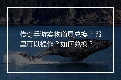 传奇手游实物道具兑换？哪里可以操作？如何兑换？