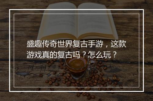 盛趣传奇世界复古手游，这款游戏真的复古吗？怎么玩？