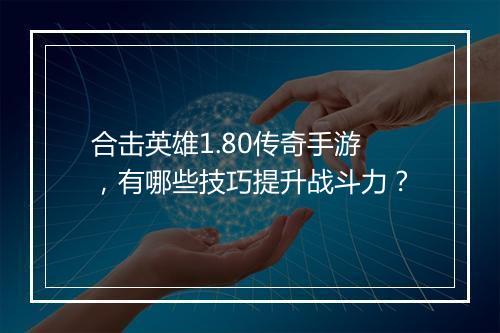 合击英雄1.80传奇手游，有哪些技巧提升战斗力？