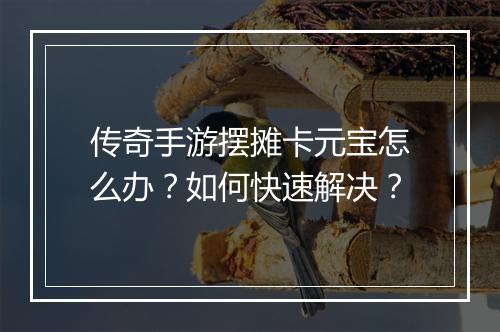 传奇手游摆摊卡元宝怎么办？如何快速解决？
