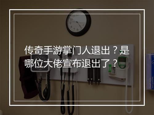 传奇手游掌门人退出？是哪位大佬宣布退出了？