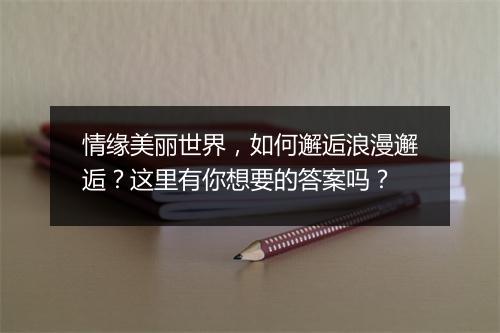 情缘美丽世界，如何邂逅浪漫邂逅？这里有你想要的答案吗？