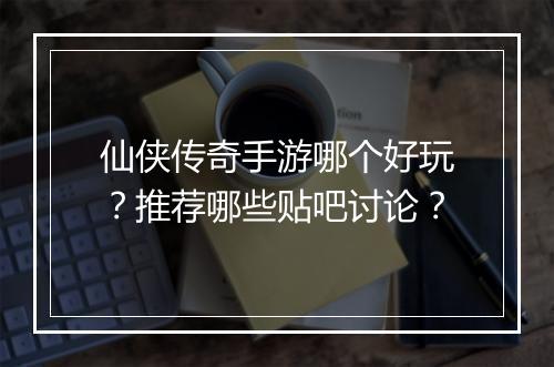 仙侠传奇手游哪个好玩？推荐哪些贴吧讨论？