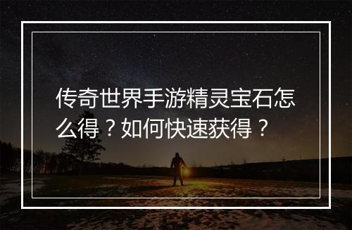 传奇世界手游精灵宝石怎么得？如何快速获得？