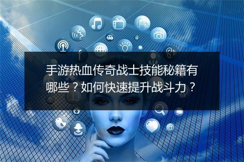 手游热血传奇战士技能秘籍有哪些？如何快速提升战斗力？