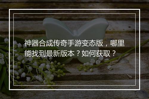 神器合成传奇手游变态版，哪里能找到最新版本？如何获取？