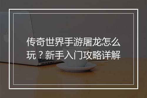 传奇世界手游屠龙怎么玩？新手入门攻略详解