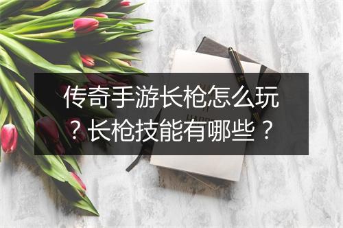 传奇手游长枪怎么玩？长枪技能有哪些？