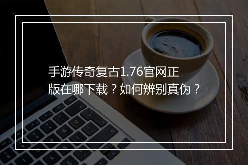 手游传奇复古1.76官网正版在哪下载？如何辨别真伪？