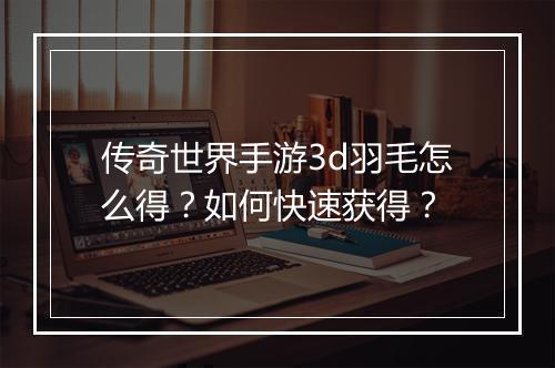 传奇世界手游3d羽毛怎么得？如何快速获得？
