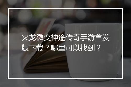 火龙微变神途传奇手游首发版下载？哪里可以找到？