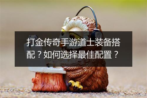 打金传奇手游道士装备搭配？如何选择最佳配置？