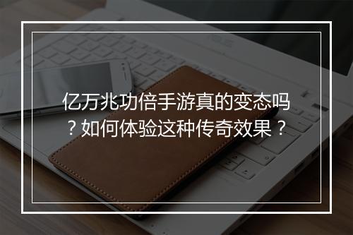 亿万兆功倍手游真的变态吗？如何体验这种传奇效果？