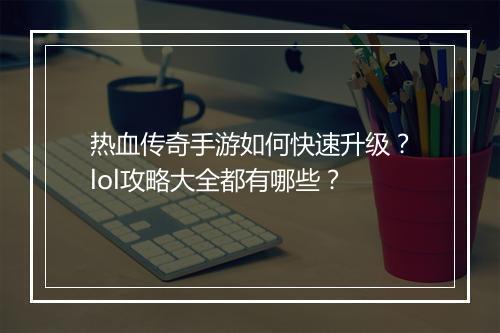 热血传奇手游如何快速升级？lol攻略大全都有哪些？