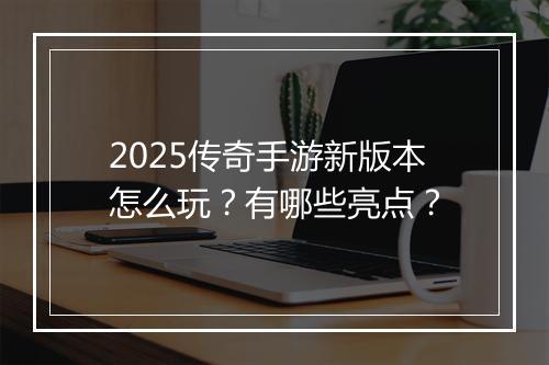 2025传奇手游新版本怎么玩？有哪些亮点？