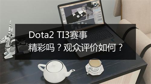 Dota2 TI3赛事精彩吗？观众评价如何？