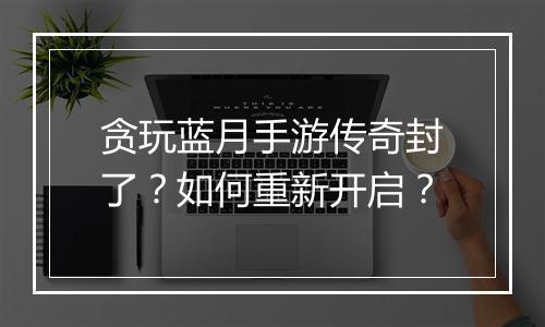 贪玩蓝月手游传奇封了？如何重新开启？
