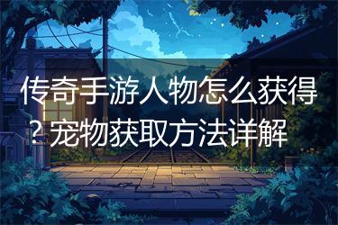 传奇手游人物怎么获得？宠物获取方法详解