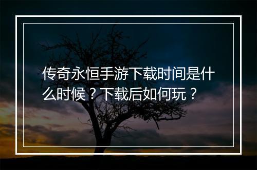 传奇永恒手游下载时间是什么时候？下载后如何玩？