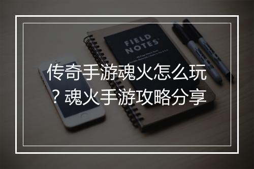 传奇手游魂火怎么玩？魂火手游攻略分享