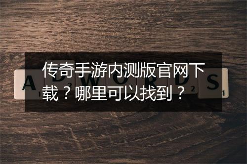传奇手游内测版官网下载？哪里可以找到？