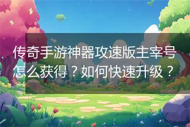 传奇手游神器攻速版主宰号怎么获得？如何快速升级？