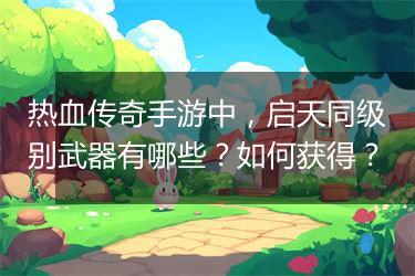 热血传奇手游中，启天同级别武器有哪些？如何获得？