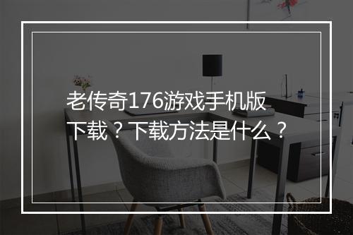 老传奇176游戏手机版下载？下载方法是什么？