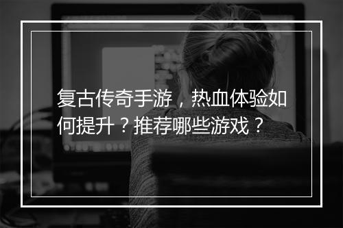复古传奇手游，热血体验如何提升？推荐哪些游戏？