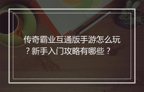 传奇霸业互通版手游怎么玩？新手入门攻略有哪些？