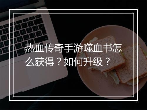 热血传奇手游噬血书怎么获得？如何升级？
